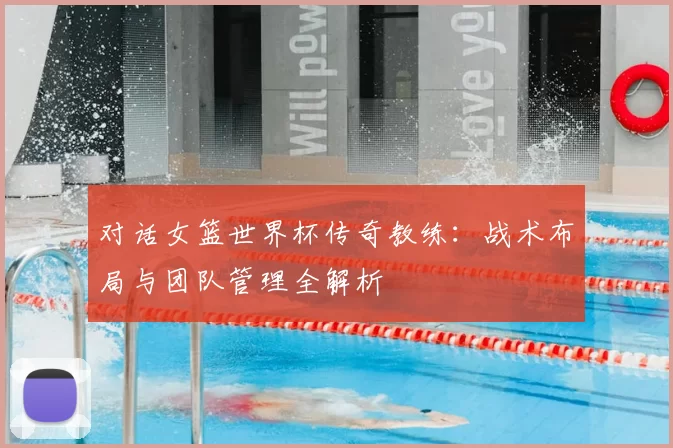 对话女篮世界杯传奇教练:战术布局与团队管理全解析
