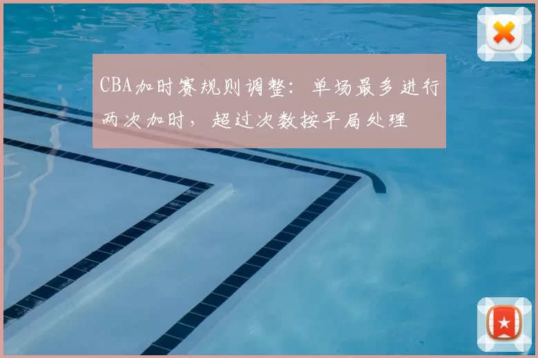 CBA加时赛规则调整:单场最多进行两次加时,超过次数按平局处理