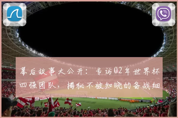 幕后故事大公开：专访02年世界杯四强团队，揭秘不被知晓的备战细节与更衣室瞬间