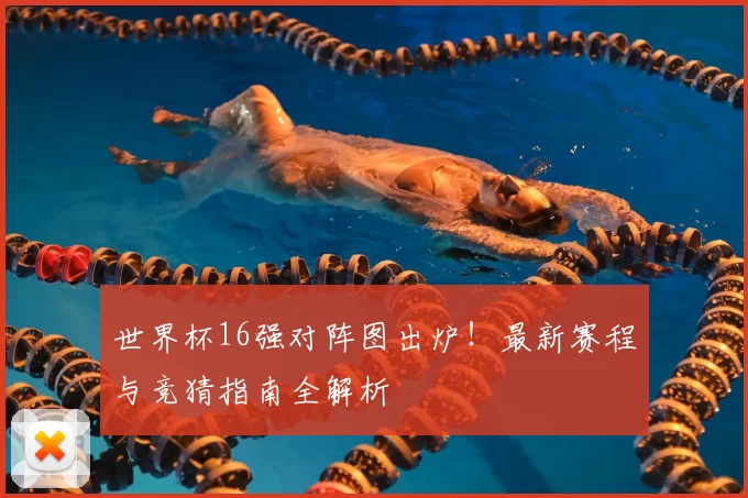 世界杯16强对阵图出炉!最新赛程与竞猜指南全解析