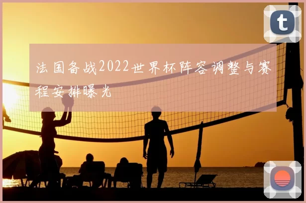 法国备战2022世界杯阵容调整与赛程安排曝光