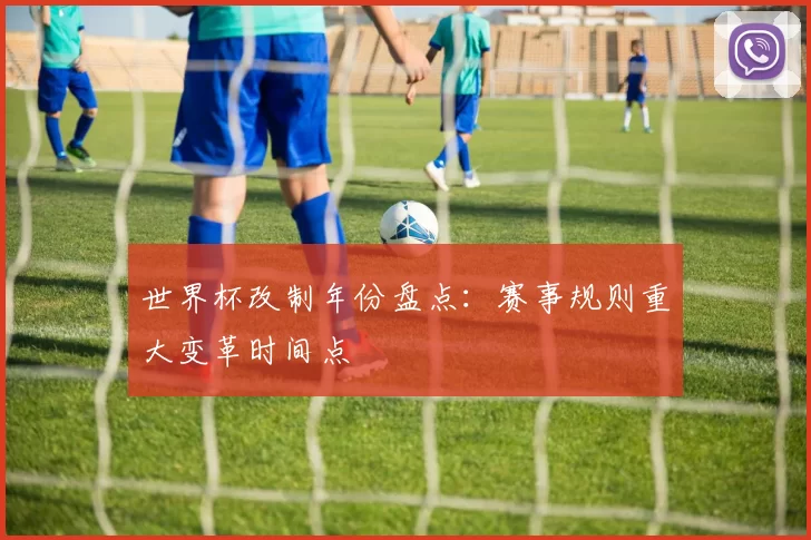 世界杯改制年份盘点:赛事规则重大变革时间点
