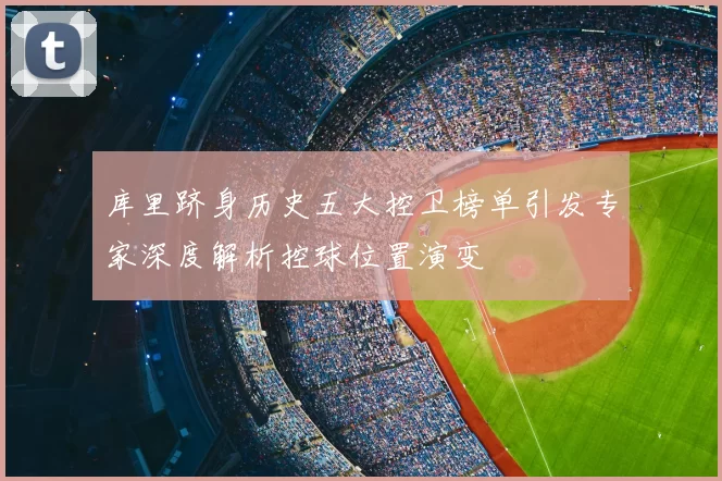库里跻身历史五大控卫榜单引发专家深度解析控球位置演变
