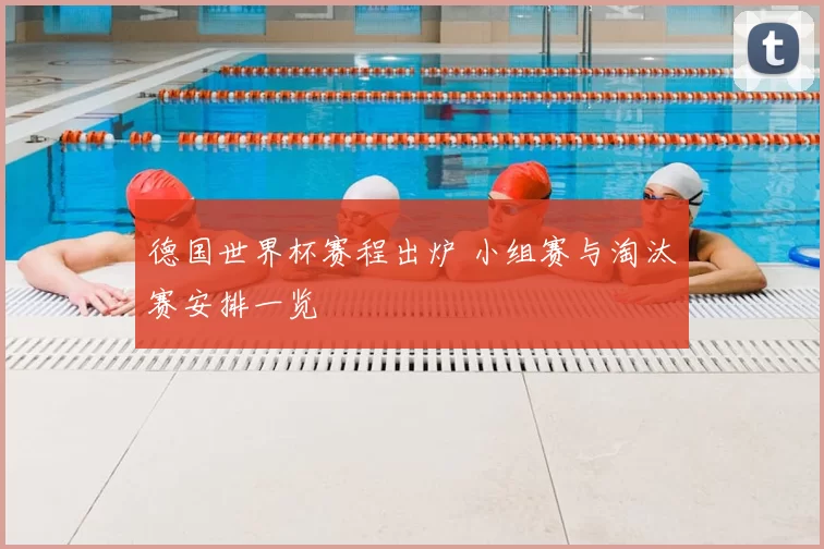 德国世界杯赛程出炉 小组赛与淘汰赛安排一览
