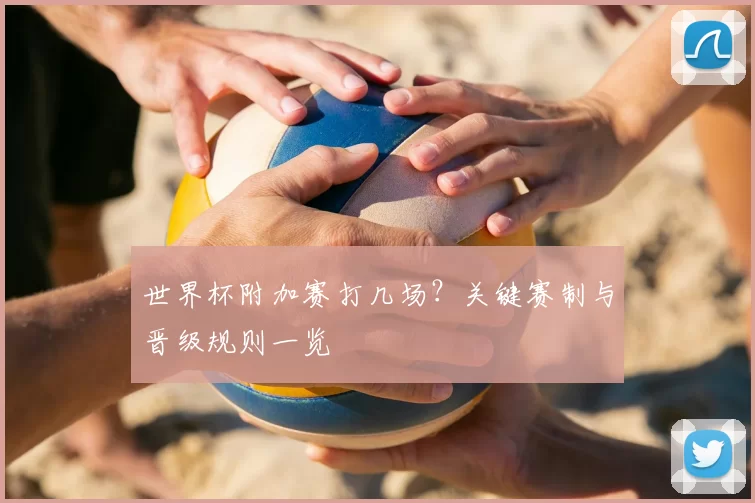 世界杯附加赛打几场？关键赛制与晋级规则一览