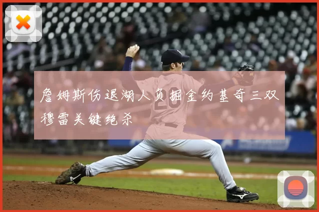 詹姆斯伤退湖人负掘金约基奇三双穆雷关键绝杀