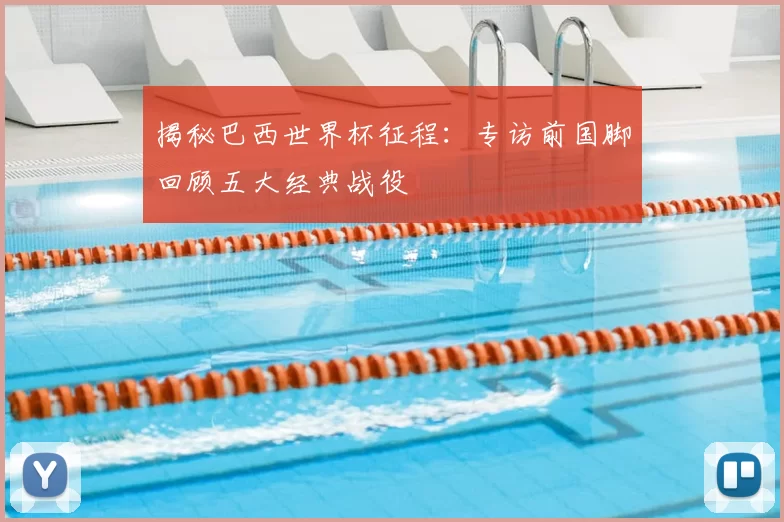 揭秘巴西世界杯征程:专访前国脚回顾五大经典战役