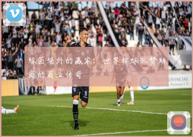 绿茵场外的赢家：世界杯球队赞助商的商业传奇