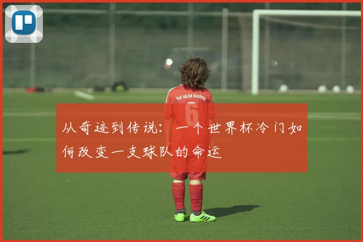 从奇迹到传说:一个世界杯冷门如何改变一支球队的命运