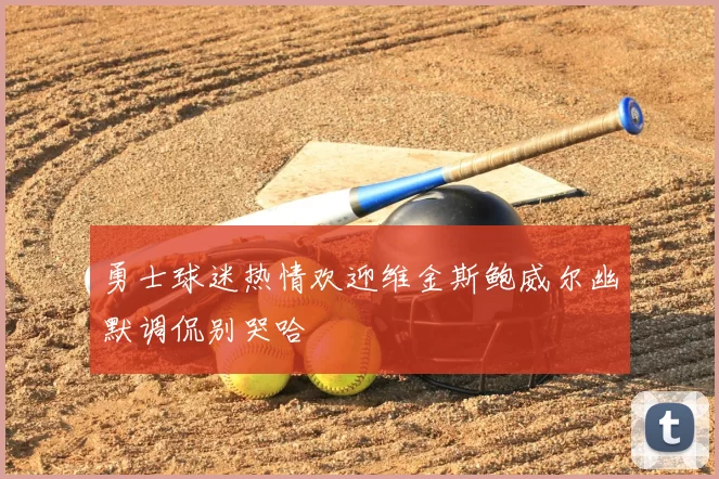 勇士球迷热情欢迎维金斯鲍威尔幽默调侃别哭哈
