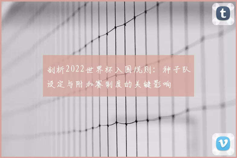 剖析2022世界杯入围规则：种子队设定与附加赛制度的关键影响