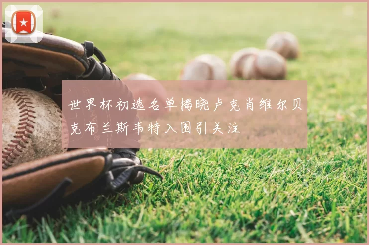 世界杯初选名单揭晓卢克肖维尔贝克布兰斯韦特入围引关注