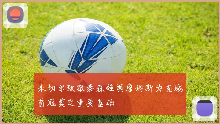 米切尔致敬泰森强调詹姆斯为克城首冠奠定重要基础