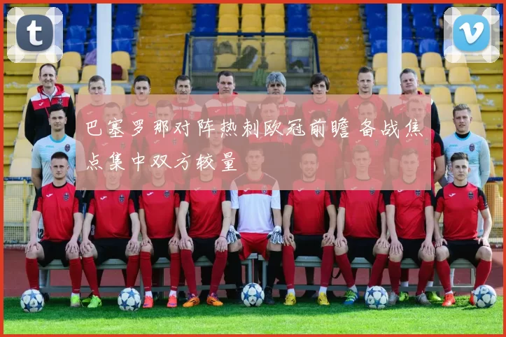巴塞罗那对阵热刺欧冠前瞻 备战焦点集中双方较量