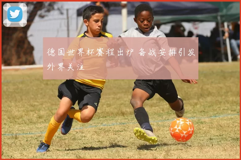 德国世界杯赛程出炉 备战安排引发外界关注
