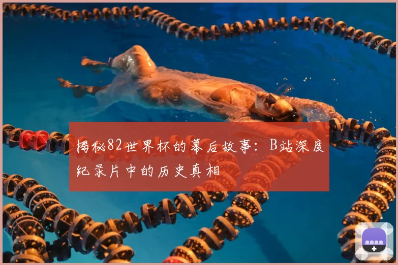 揭秘82世界杯的幕后故事:B站深度纪录片中的历史真相