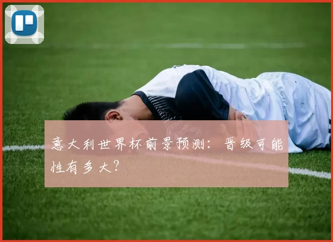 意大利世界杯前景预测:晋级可能性有多大?