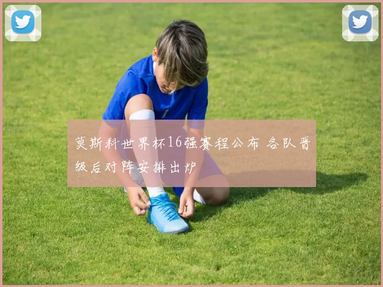 莫斯科世界杯16强赛程公布 各队晋级后对阵安排出炉