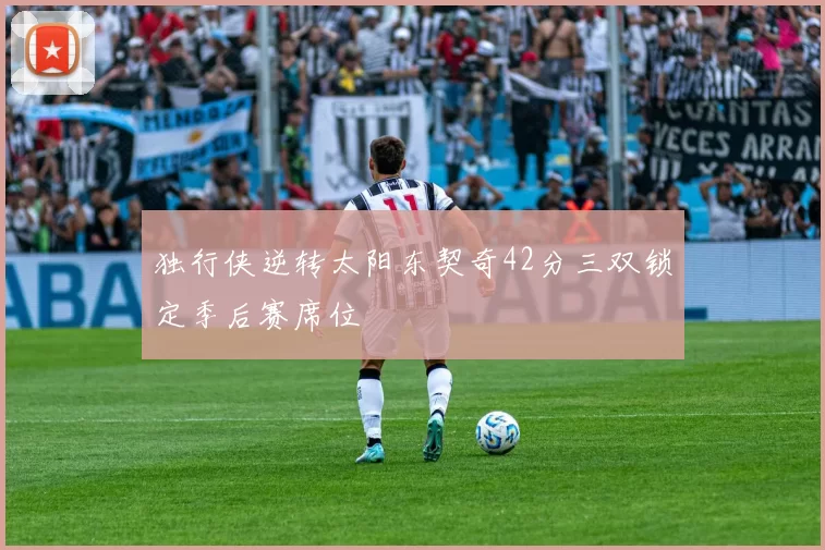 独行侠逆转太阳东契奇42分三双锁定季后赛席位