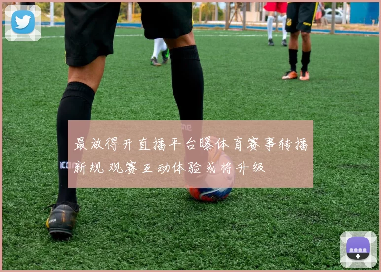 最放得开直播平台曝体育赛事转播新规 观赛互动体验或将升级