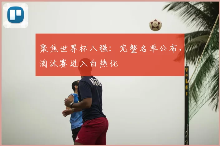 聚焦世界杯八强:完整名单公布,淘汰赛进入白热化