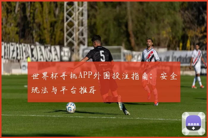 世界杯手机APP外围投注指南:安全玩法与平台推荐