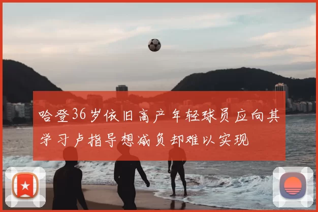 哈登36岁依旧高产年轻球员应向其学习卢指导想减负却难以实现