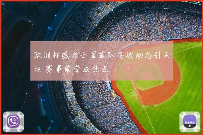 欧洲杯威尔士国家队备战动态引关注 赛事前景成焦点