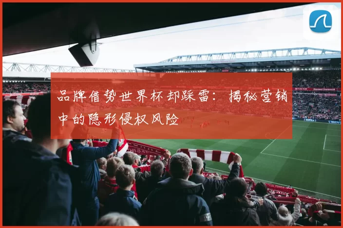 品牌借势世界杯却踩雷：揭秘营销中的隐形侵权风险