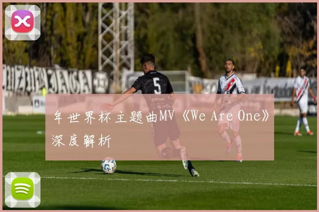 年世界杯主题曲MV《We Are One》深度解析