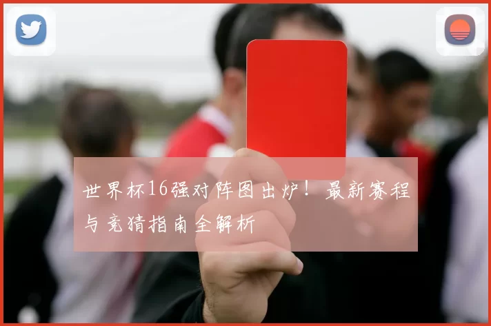 世界杯16强对阵图出炉！最新赛程与竞猜指南全解析