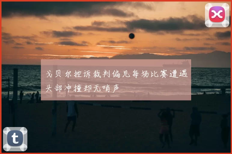 戈贝尔控诉裁判偏见每场比赛遭遇头部冲撞却无哨声