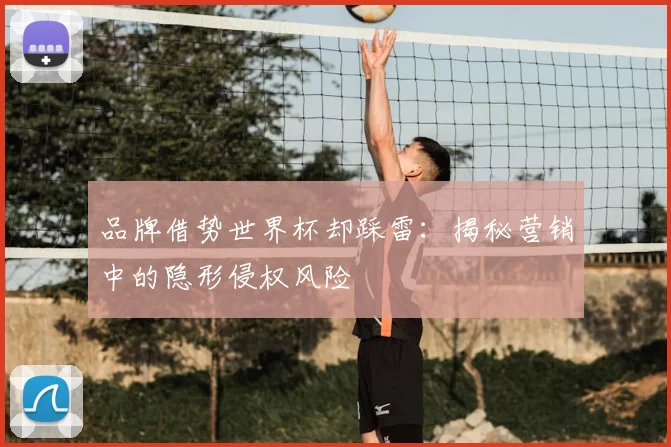 品牌借势世界杯却踩雷:揭秘营销中的隐形侵权风险