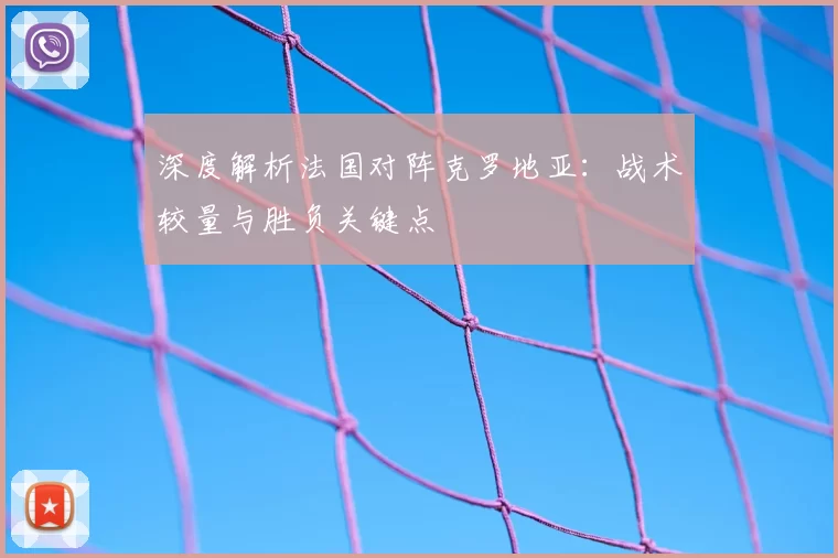 深度解析法国对阵克罗地亚：战术较量与胜负关键点
