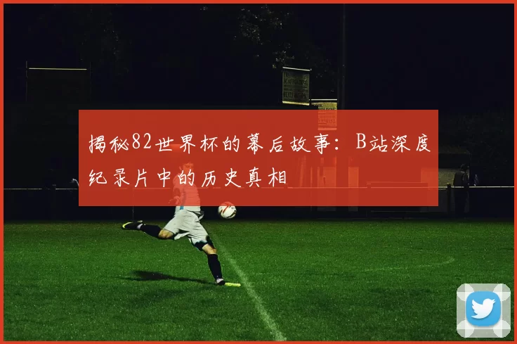 揭秘82世界杯的幕后故事:B站深度纪录片中的历史真相