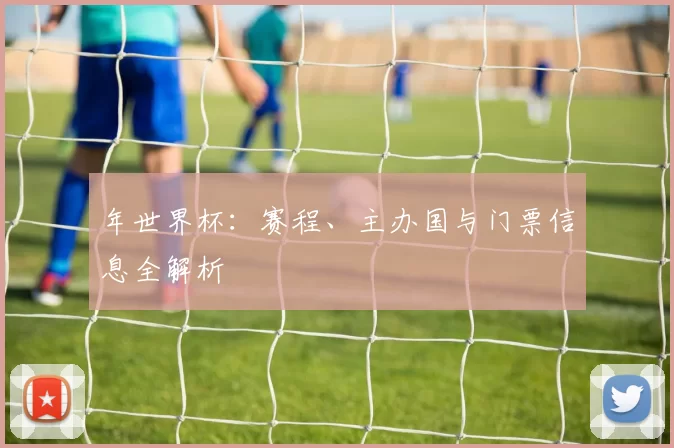 年世界杯：赛程、主办国与门票信息全解析