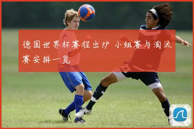 德国世界杯赛程出炉 小组赛与淘汰赛安排一览
