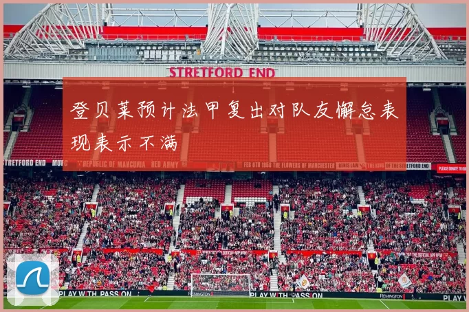 登贝莱预计法甲复出对队友懈怠表现表示不满