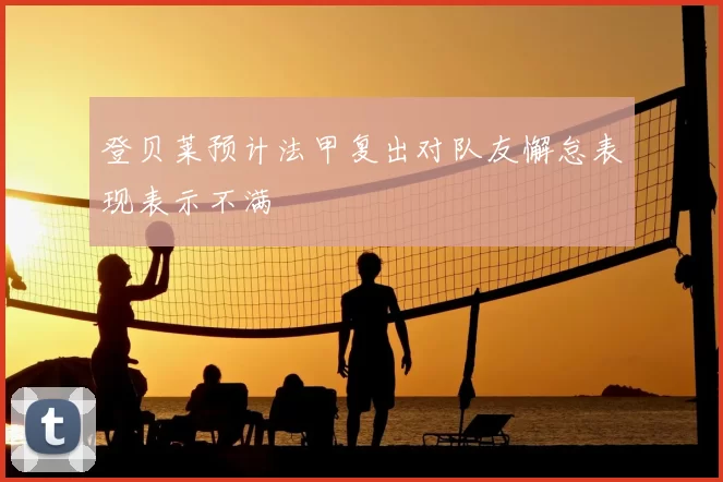 登贝莱预计法甲复出对队友懈怠表现表示不满
