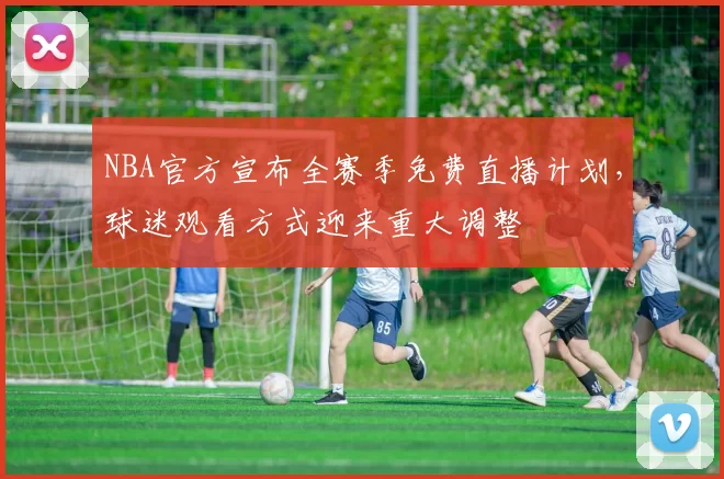 NBA官方宣布全赛季免费直播计划，球迷观看方式迎来重大调整