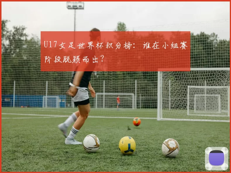 U17女足世界杯积分榜:谁在小组赛阶段脱颖而出?