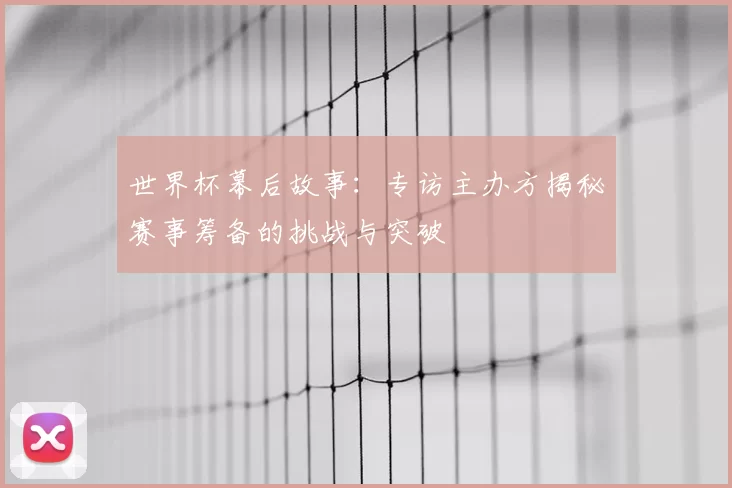 世界杯幕后故事:专访主办方揭秘赛事筹备的挑战与突破