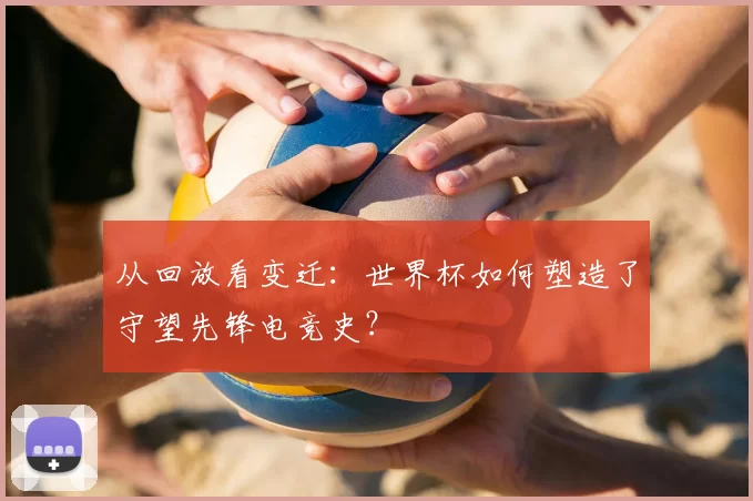从回放看变迁:世界杯如何塑造了守望先锋电竞史?