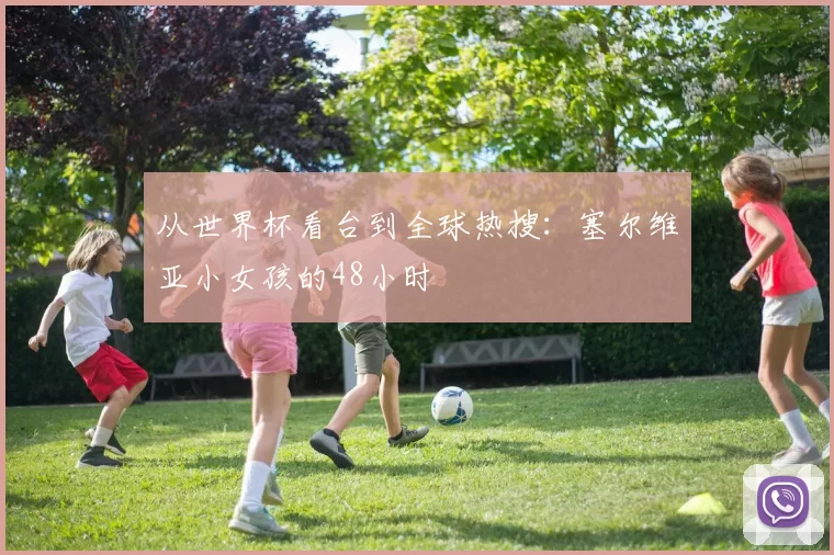 从世界杯看台到全球热搜:塞尔维亚小女孩的48小时