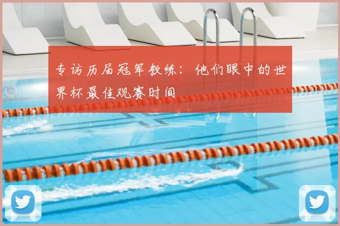 专访历届冠军教练:他们眼中的世界杯最佳观赛时间
