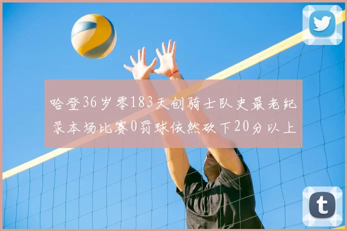 哈登36岁零183天创骑士队史最老纪录本场比赛0罚球依然砍下20分以上