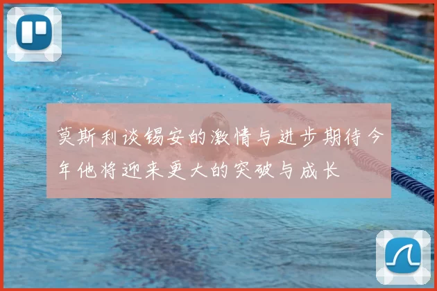 莫斯利谈锡安的激情与进步期待今年他将迎来更大的突破与成长