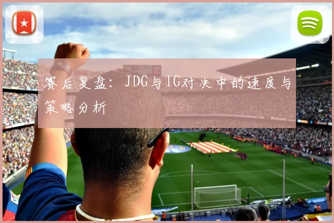 赛后复盘：JDG与IG对决中的速度与策略分析