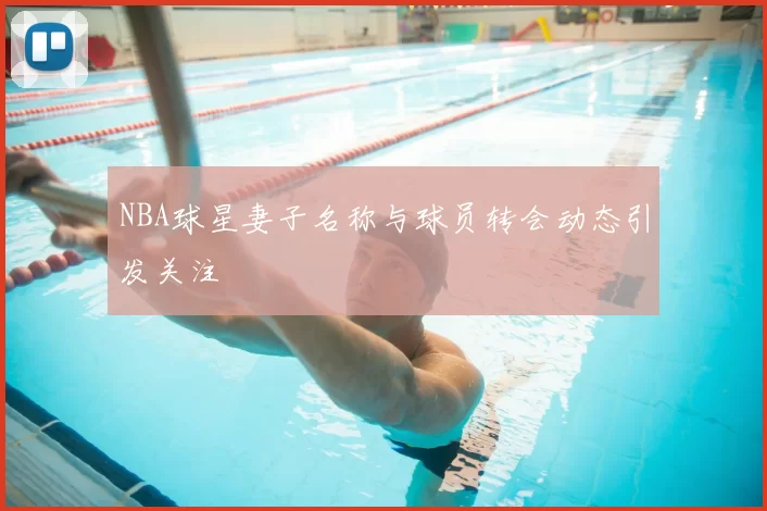 NBA球星妻子名称与球员转会动态引发关注