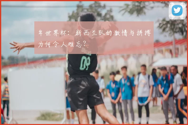年世界杯：新西兰队的激情与拼搏为何令人难忘？